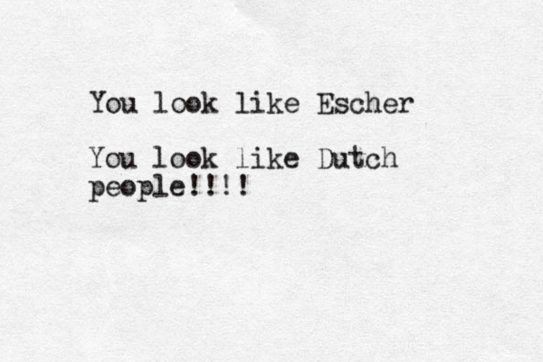 You look like Escher You look like Dutch people!!!!
