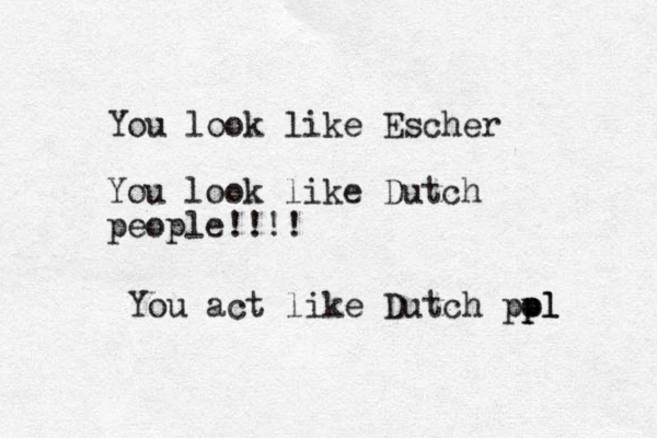 You look like Escher You look like Dutch people!!!! You act like Dutch pol pl p