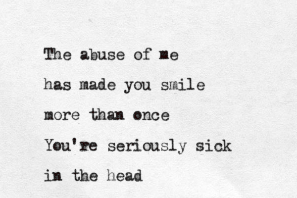The abuse of me has made you smile more than once You're seriously sick in the head
