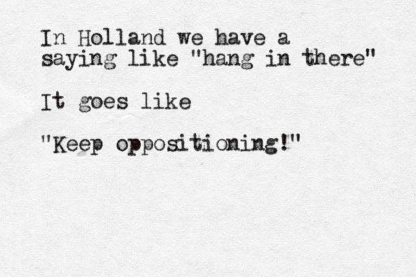 In Holland we have a saying like "hang in there" It goes like "Keep oppositioning!"