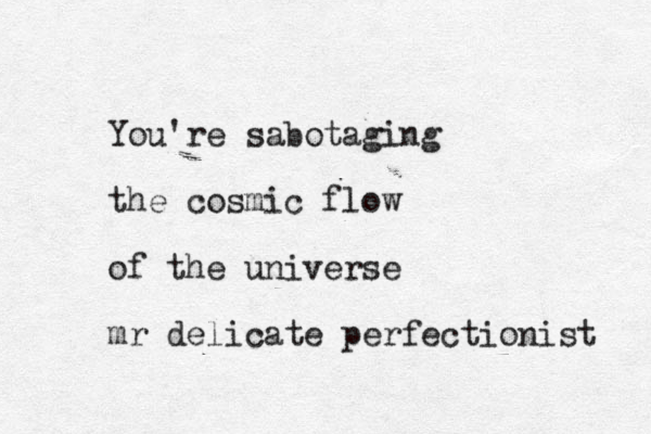 You're sabotaging the cosmic flow of the universe mr delicate perfectionist 