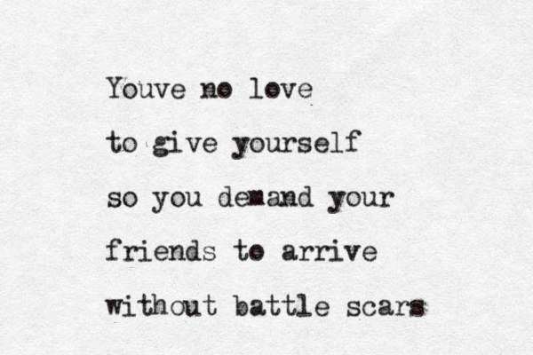 Youve no love to give yourself so you demand your friends to arrive without battle scars