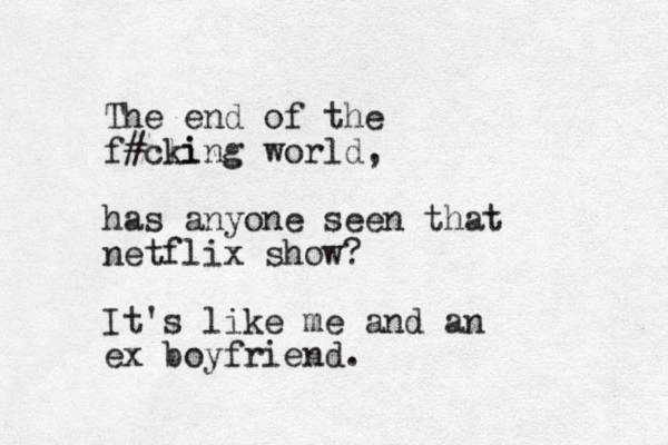 The end of the f#cli king world, has anyone seen that netflix show? It's like me and an ex boyfriend.