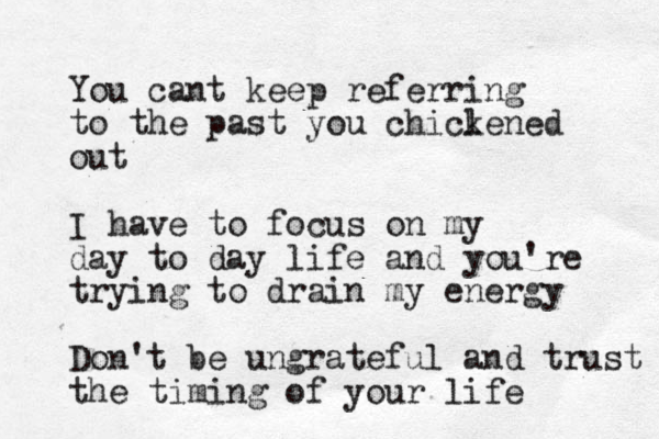 You cant keep referring to the past you chicl kened out I have to focus on my day to day life and you're trying to drain my energy Don't be ungrateful and trust the timing of your life 