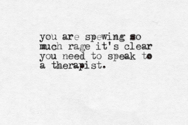 you are spewing so much rage it's clear you need to speak to a therapist.