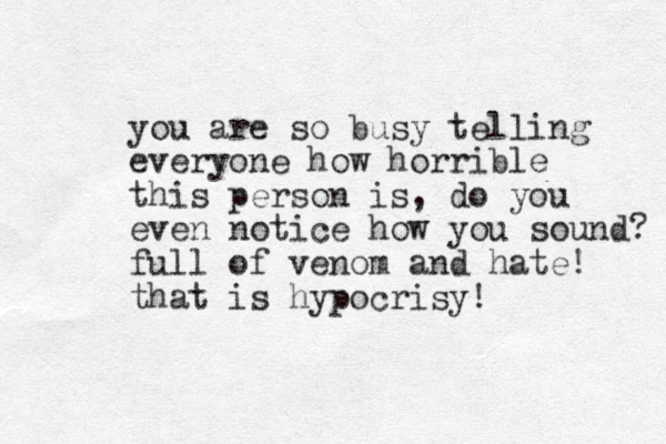 you are so busy telling everyone how horrible this person is, do you even notice how you sound? full of venom and hate! that is hypocrisy!