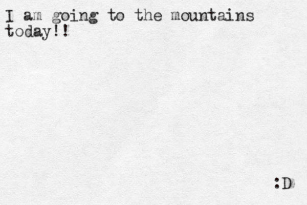 I am going to the mountains today!! :D 