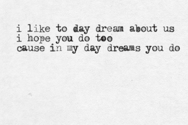 i like to day dream about us i hope you do too cause in my day dreams you do 
