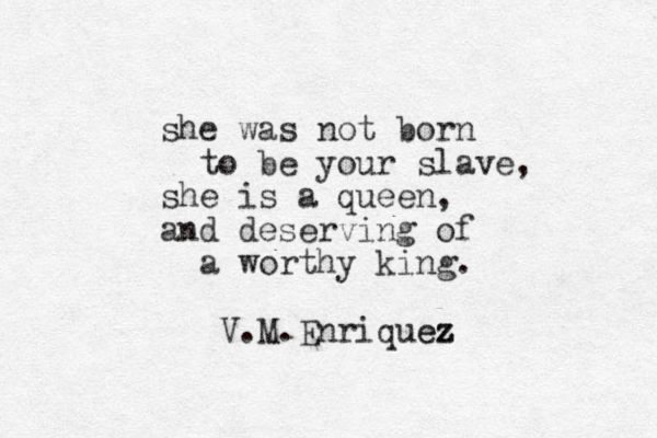 she was not born to be your slave, she is a queen, and deserving of a worthy king. V.M.Enriquez ez 