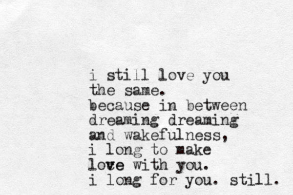 i still love you the same. because in between dreaming dreaming and wakefulness, i long to make loce v ve with you. i long for you. still. 
