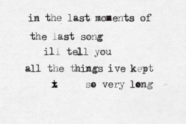 in the last moments of the last song ill tell you all the things ive kept t x x so very long