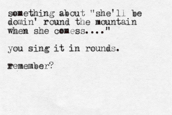 something about "she'll be domin' round the mountain when she comess...." you sing it in rounds. remember?