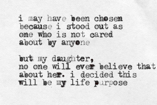 i may have been chosen because i stood out as one who is not cared about by anyone but my daughter, no one will ever believe that about her. i decided this will be my life purpose