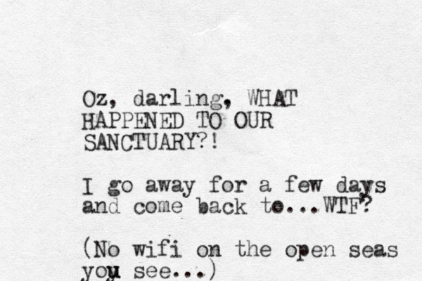 Oz, darling. , WHAT HAPPENED TO OUR SANCTUARY?! I go away for a few days and come back to...WTF? (No wifi on the open seas yoy u u see...)