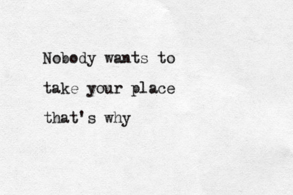 Nobody wants to take your place that's why