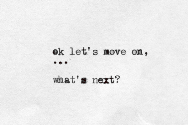 ok let's move on, ... what's next?