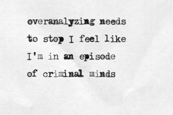 overanalyzing needs to stop I feel like I'm in an episode of criminal minds