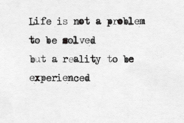 Life is not a problem to be solved but a reality to be experienced