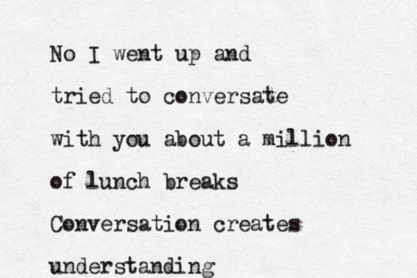 No I went up and tried to conversate with you about a million of lunch breaks Conversation creates understanding