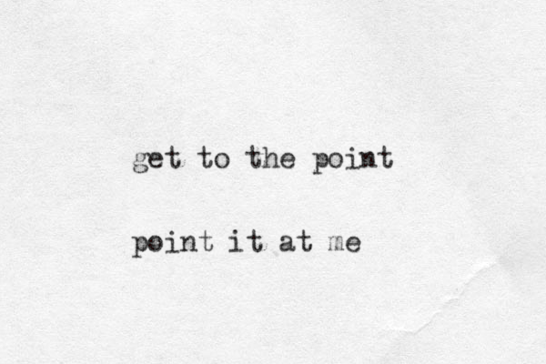get to the point point it at me 