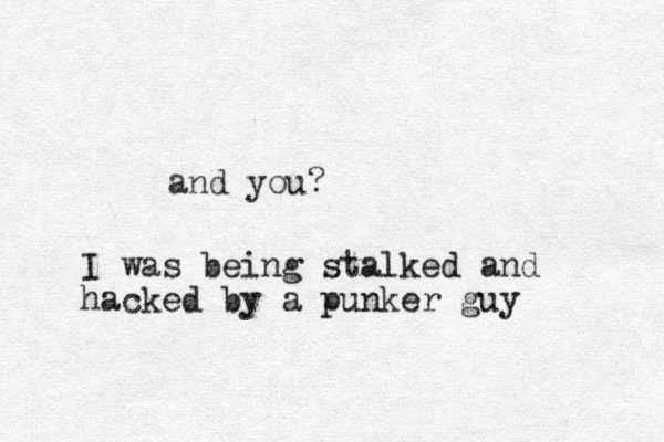 and you? I was being stalked and hacked by a punker guy