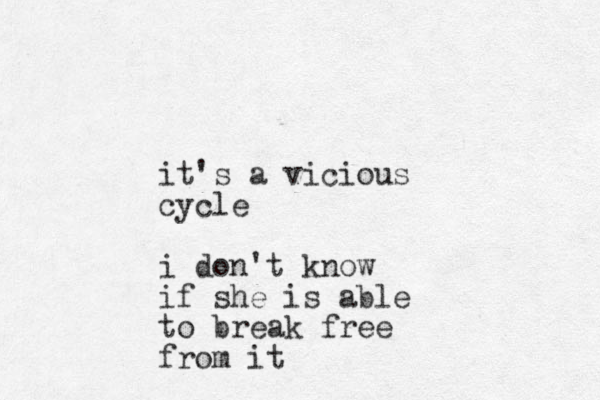 it's a vicious cycle i don't know if she is able to break free from it