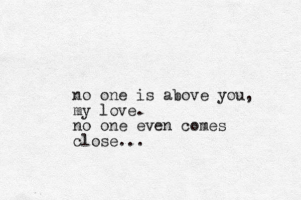 no one is above you, my love. no one even comes close...