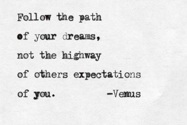 Follow the path of your dreams, not the highway of others expectations of you. -Venus