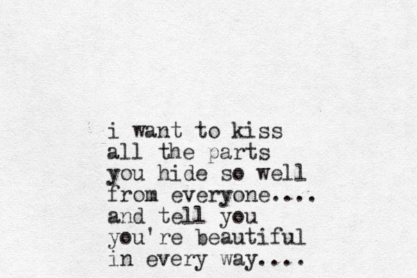 i want to kiss all the parts you hide so well from everyone.... and tell you you're beautiful in every way.... . .