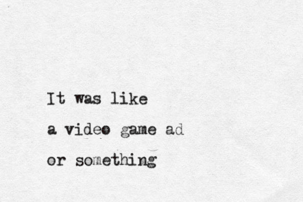 It was like a video game ad or something