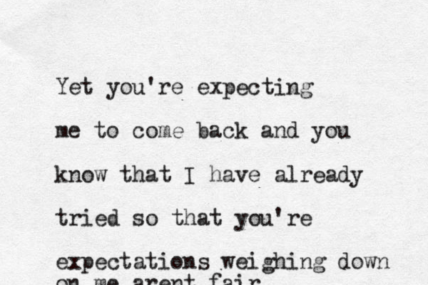 Yet you're expecting me to come back and you know that I have already tried so that you're expectations weighing down on me arent fair