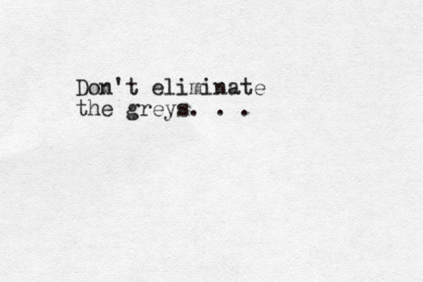Don't eliminate the greys. . .