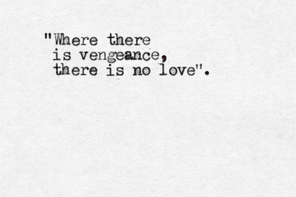 "Where there is vengeance, there is no love".