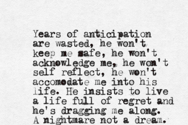 Years of anticipation are wasted, he won't keep me safe, he won't acknowledge me, he won't self reflect, he won't accomodate me into his life. He insists to live a life full of regret and he's dragging me along. A nightmare not a dream. 