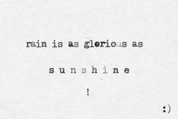 rain is as glorious as s u n s h i n e ! :) 