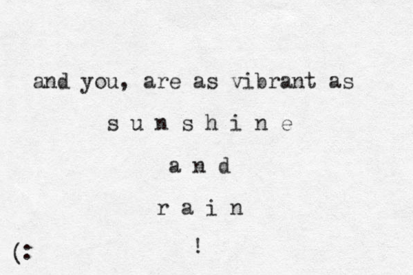and you, are as vibrant as s u n s h i n e a n d r a i n ! ( :