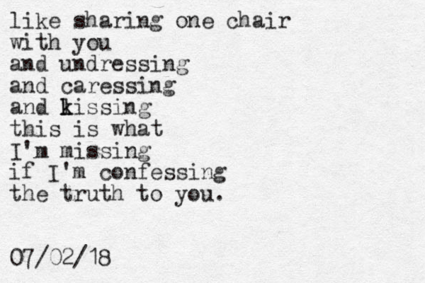 like sharing one chair with you and undressing and caressing and lissing k k this is what I'm missing if I'm confessing the truth to you. 07/02/18