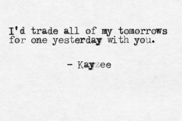 I'd trade all of my tomorrows for one yesterday with you . - Kayzee