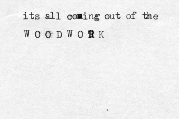 its all coming out of the W O O D W O T R R K