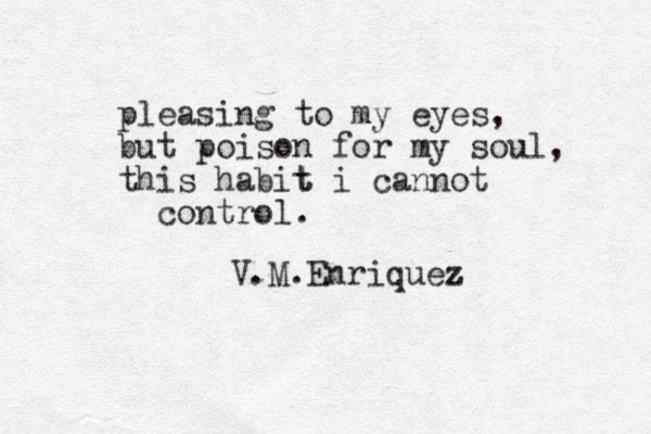 pleasing to my eyes, but poison for my soul, this habit t i cannot control. V.M.Enriquez z 