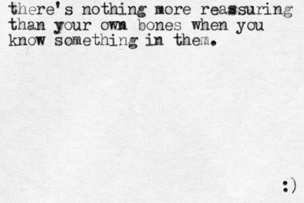 there's nothing more reassuring than your own bones when you know something in them. :) 
