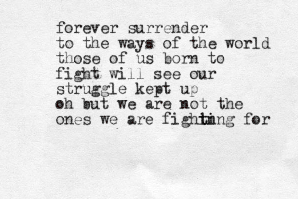 forever surrender to the ways of the world those of us born to fight will see our struggle kept up oh but we are not the ones we are fighin t ting for 