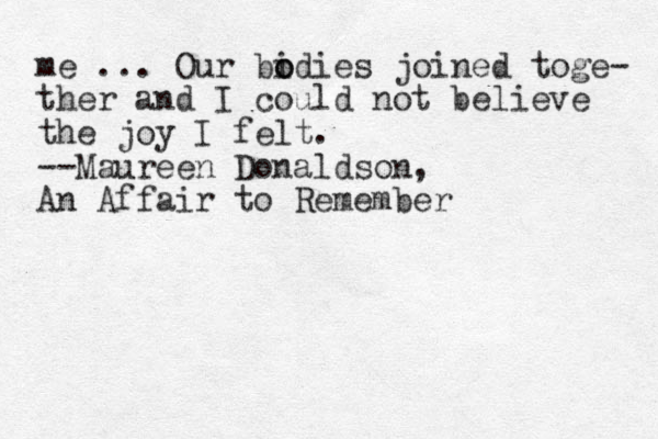 me ... Our bidies o o joined toge- ther and I could not believe the joy I felt. --Maureen Donaldson, An Affair to Remember