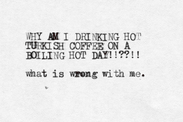 WHY AM I DRINKING HOT TURKISH COFFEE ON A BOILING HOT DAY!!??!! what is wrong with me. 