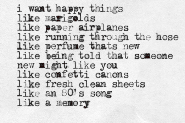 i want happy things like marigolds like paper airplanes like running through the hose like perfume thats new like being told that someone new might like you like confetti canons like fresh clean sheets like an 80's song like a memory