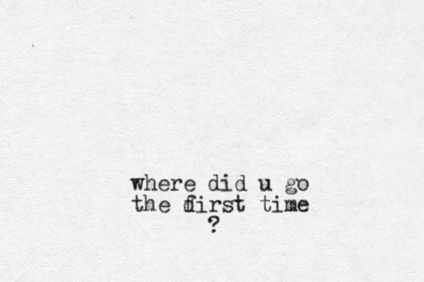 where did u go the dirst time f ?