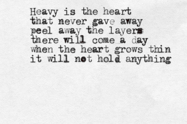 Heavy is the heart that never gave away peel away the layers there will come a day when the heart grows thin it will not hold anything 