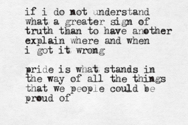 if i do not understand what a greater sign of truth than to have another explain where and when i got it wrong pride is what stands in the way of all the things that we people could be proud of 