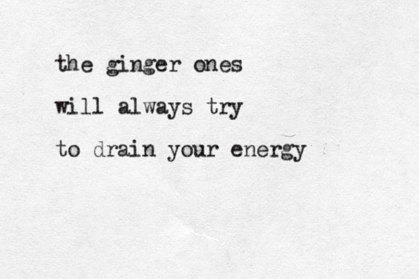 the ginger ones will always try to drain your energy