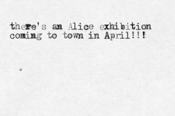there's an Alice exhibition coming to town in April!!! 